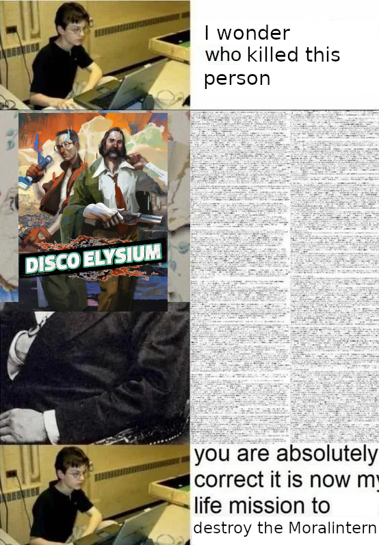 Nerd at computer: I wonder who killed this person. Disco Elysium: a bunch of unreadable text. Nerd at computer: you are absolutly correct it is now my life mission to destroy the Moralintern.